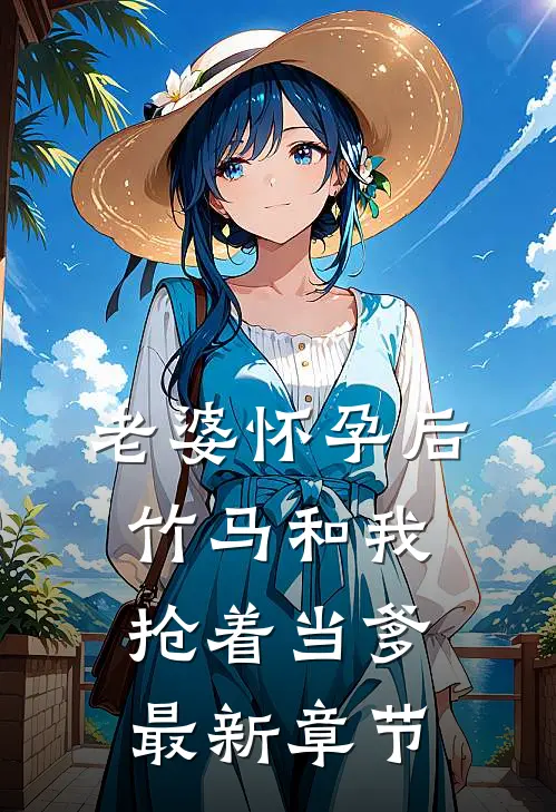老婆怀孕后，竹马和我抢着当爹最新章节