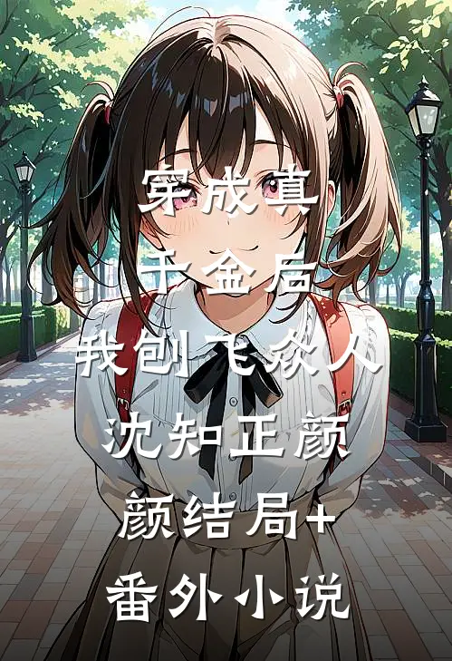 穿成真千金后，我刨飞众人沈知正颜颜结局+番外小说