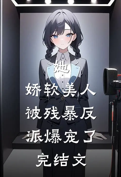 她，娇软美人，被残暴反派爆宠了完结文
