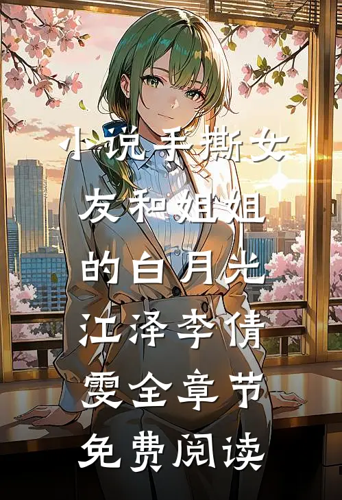 小说手撕女友和姐姐的白月光江泽李倩雯全章节免费阅读