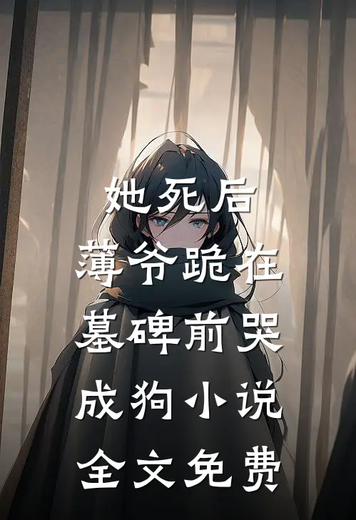 她死后，薄爷跪在墓碑前哭成狗小说全文免费