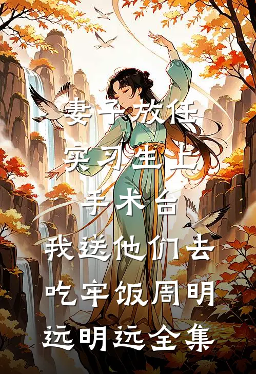 妻子放任实习生上手术台，我送他们去吃牢饭周明远明远全集