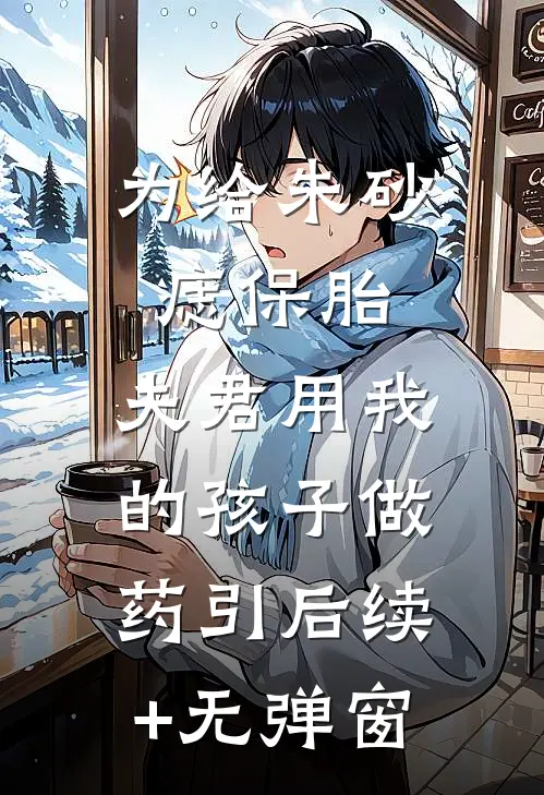 为给朱砂痣保胎，夫君用我的孩子做药引后续+无弹窗