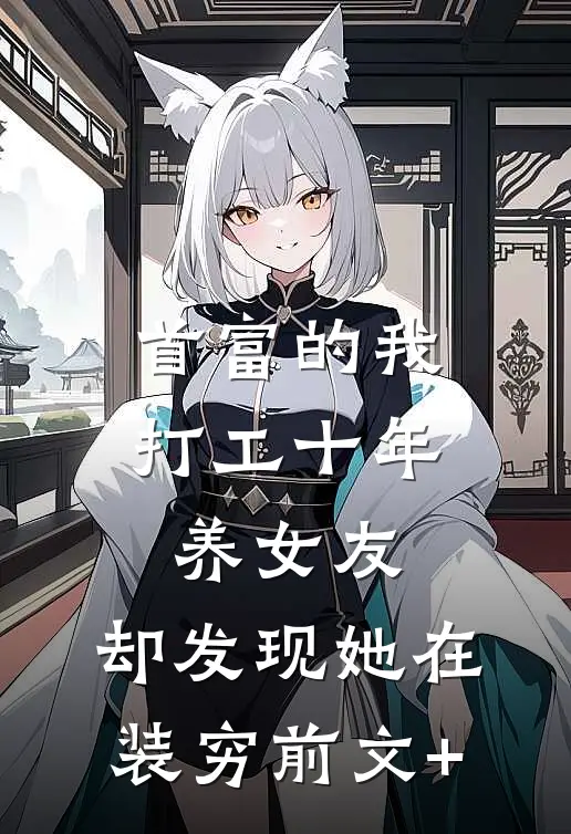 首富的我打工十年养女友，却发现她在装穷前文+