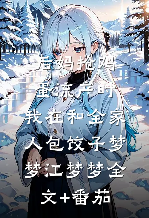后妈抢鸡蛋流产时，我在和全家人包饺子梦梦江梦梦全文+番茄