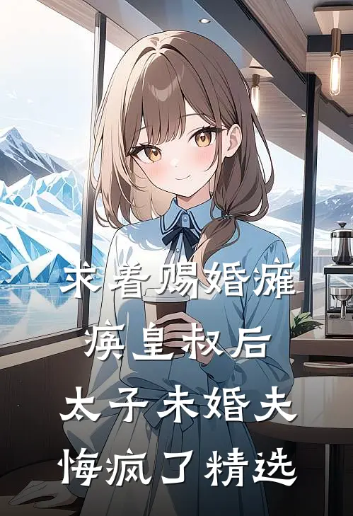 求着赐婚瘫痪皇叔后，太子未婚夫悔疯了精选