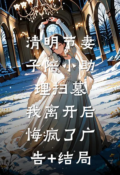 清明节妻子陪小助理扫墓，我离开后悔疯了广告+结局