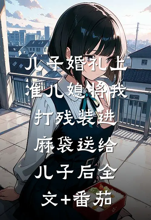儿子婚礼上，准儿媳将我打残装进麻袋送给儿子后全文+番茄
