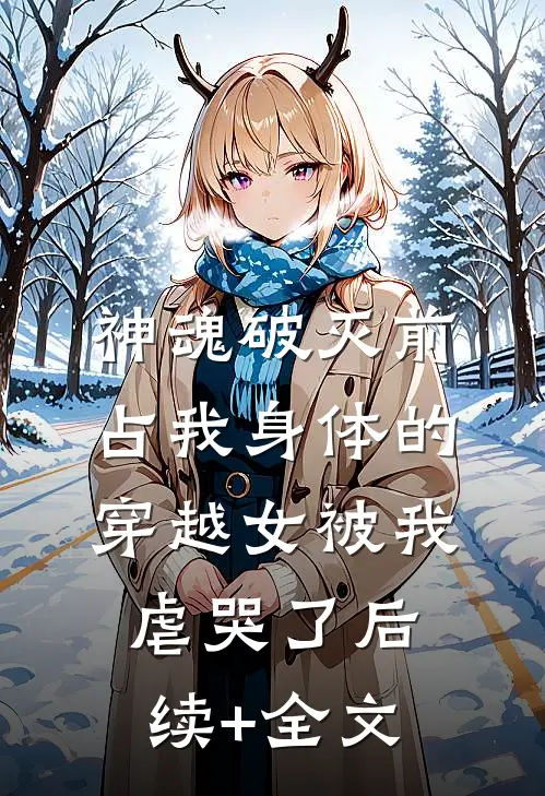 神魂破灭前，占我身体的穿越女被我虐哭了后续+全文