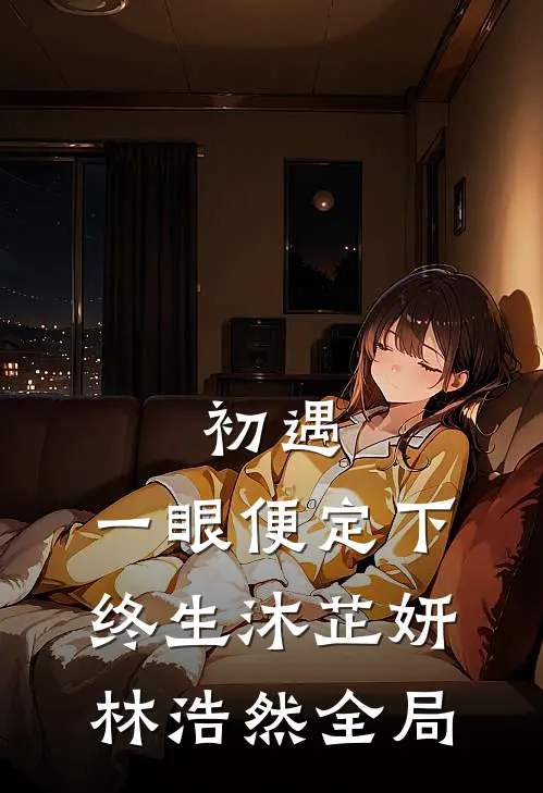 初遇：一眼便定下终生沐芷妍林浩然全局