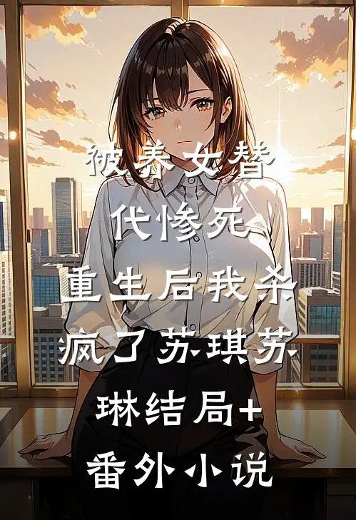 被养女替代惨死，重生后我杀疯了苏琪苏琳结局+番外小说