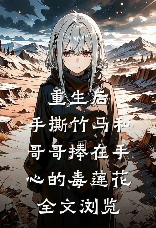 重生后，手撕竹马和哥哥捧在手心的毒莲花全文浏览