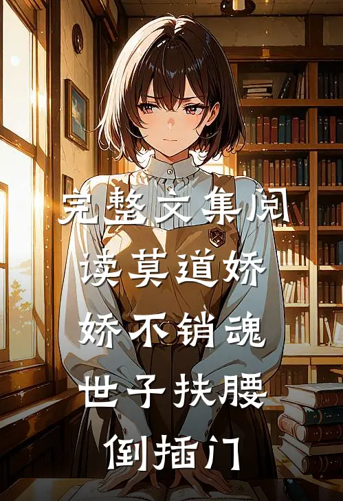 完整文集阅读莫道娇娇不销魂，世子扶腰倒插门