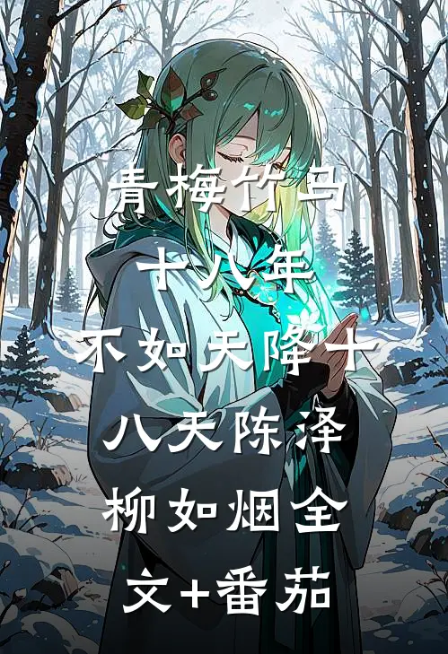 青梅竹马十八年，不如天降十八天陈泽柳如烟全文+番茄