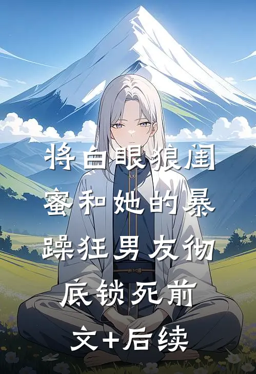 将白眼狼闺蜜和她的暴躁狂男友彻底锁死前文+后续