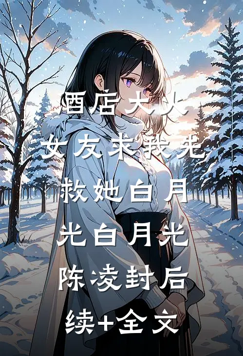 酒店大火，女友求我先救她白月光白月光陈凌封后续+全文