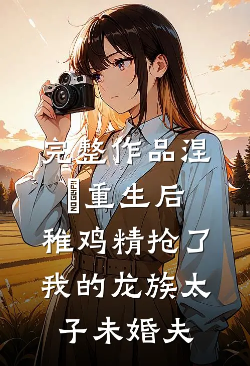 完整作品涅槃重生后，稚鸡精抢了我的龙族太子未婚夫