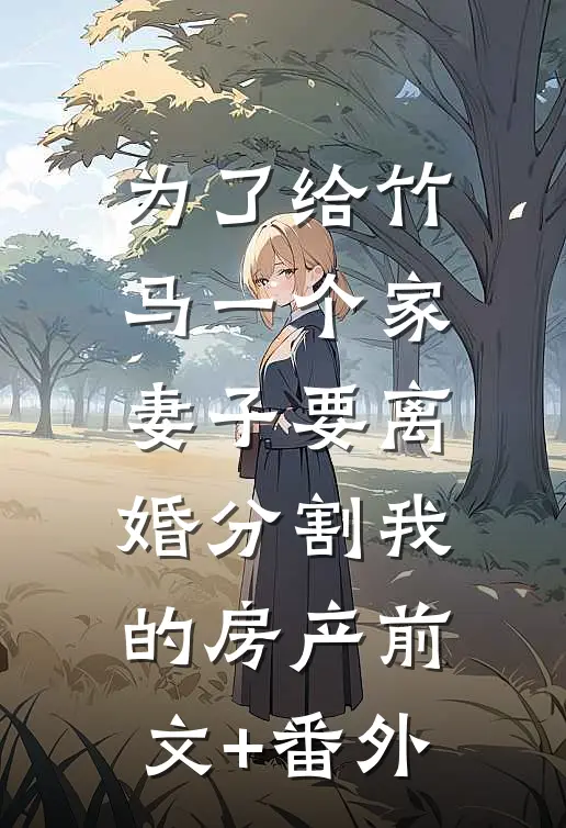 为了给竹马一个家，妻子要离婚分割我的房产前文+番外