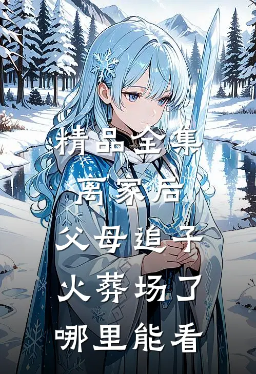 精品全集离家后,父母追子火葬场了哪里能看