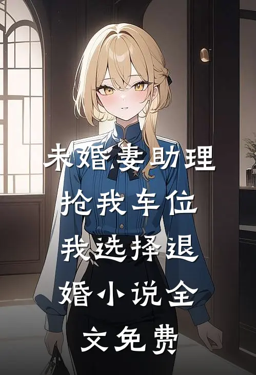 未婚妻助理抢我车位，我选择退婚小说全文免费