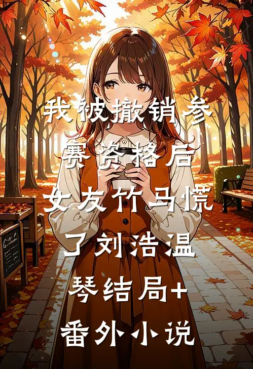 我被撤销参赛资格后，女友竹马慌了刘浩温琴结局+番外小说