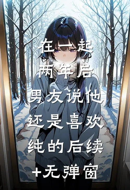 在一起两年后，男友说他还是喜欢纯的后续+无弹窗