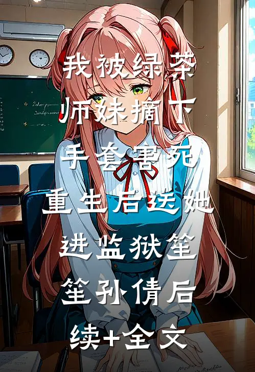我被绿茶师妹摘下手套害死，重生后送她进监狱笙笙孙倩后续+全文