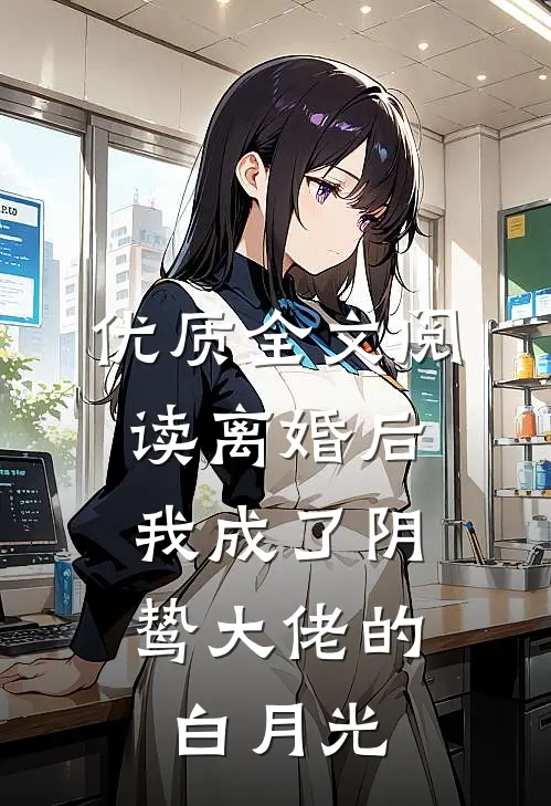 优质全文阅读离婚后，我成了阴鸷大佬的白月光