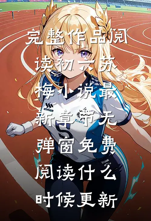 完整作品阅读初六苏梅小说最新章节无弹窗免费阅读什么时候更新