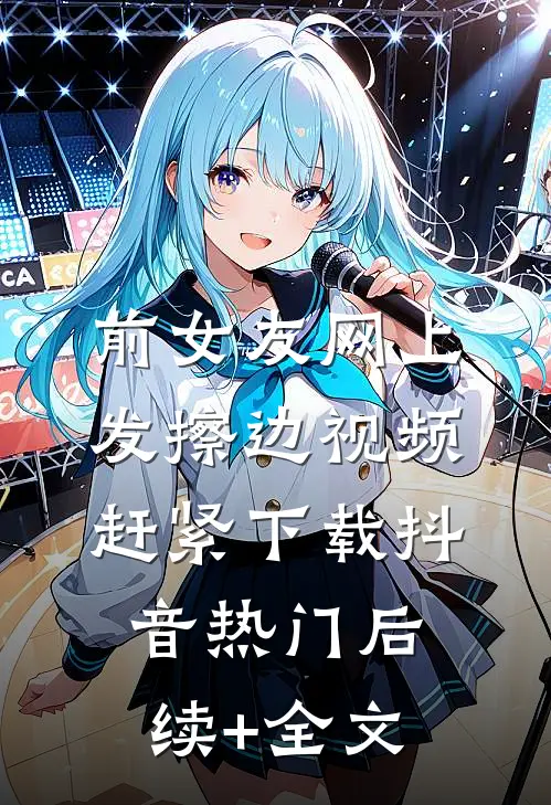前女友网上发擦边视频，赶紧下载抖音热门后续+全文