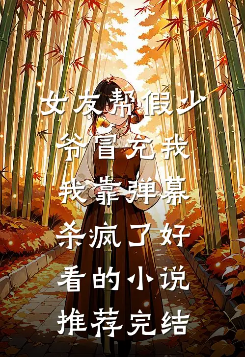 女友帮假少爷冒充我，我靠弹幕杀疯了好看的小说推荐完结