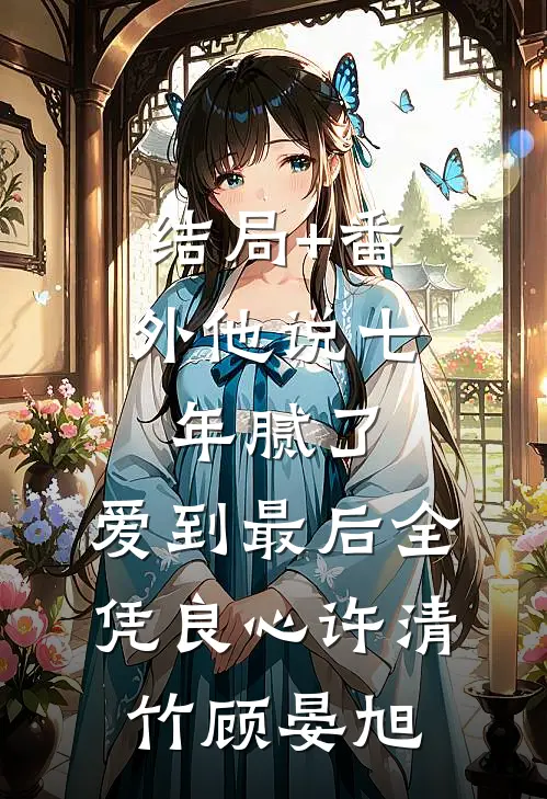 结局+番外他说七年腻了，爱到最后全凭良心许清竹顾晏旭