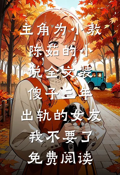 主角为小敖陈茹的小说全文装傻子三年，出轨的女友我不要了免费阅读