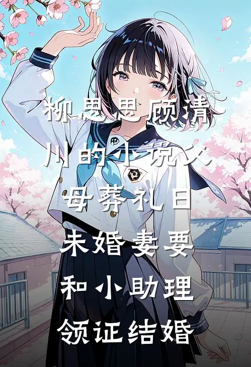 柳思思顾清川的小说父母葬礼日，未婚妻要和小助理领证结婚