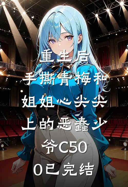 重生后，手撕青梅和姐姐心尖尖上的恶蠢少爷C500已完结
