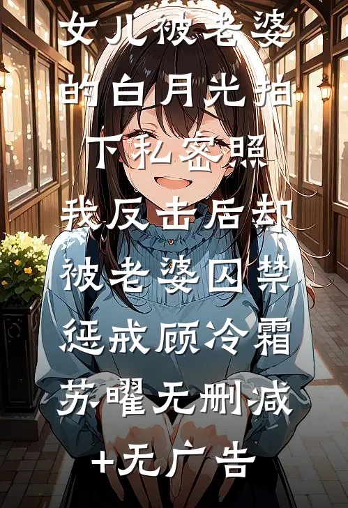 女儿被老婆的白月光拍下私密照，我反击后却被老婆囚禁惩戒顾冷霜苏曜无删减+无广告