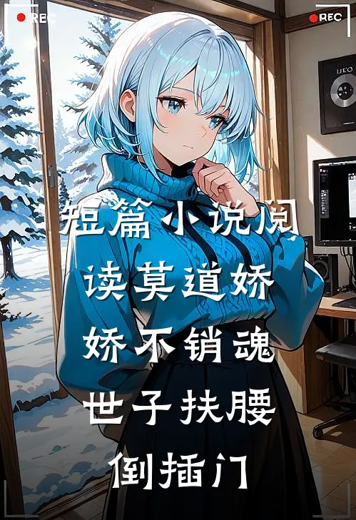 短篇小说阅读莫道娇娇不销魂，世子扶腰倒插门