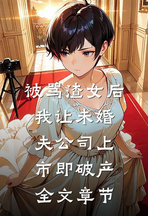 被骂渣女后，我让未婚夫公司上市即破产全文章节