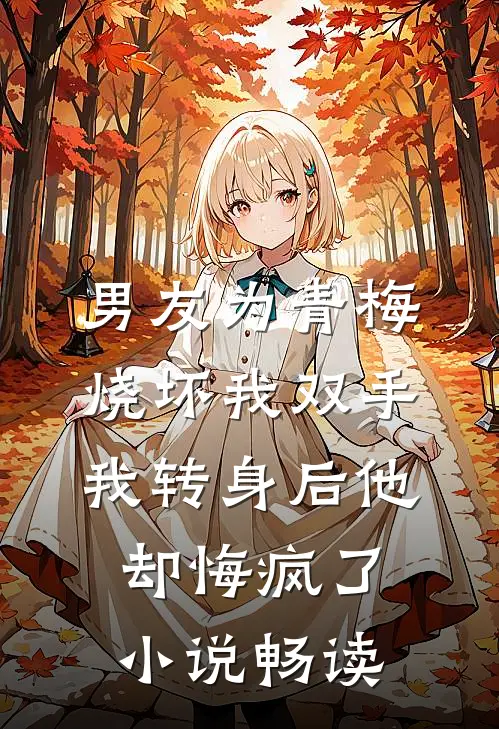 男友为青梅烧坏我双手，我转身后他却悔疯了小说畅读