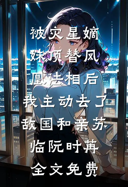 被灾星嫡妹顶替凤凰法相后，我主动去了敌国和亲苏临阮时苒全文免费