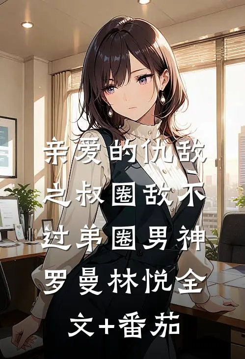 亲爱的仇敌之叔圈敌不过弟圈男神罗曼林悦全文+番茄