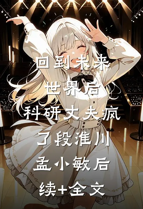 回到未来世界后，科研丈夫疯了段淮川孟小敏后续+全文