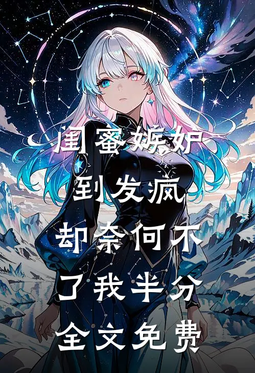 闺蜜嫉妒到发疯，却奈何不了我半分全文免费