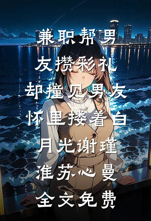 兼职帮男友攒彩礼，却撞见男友怀里搂着白月光谢瑾淮苏心曼全文免费