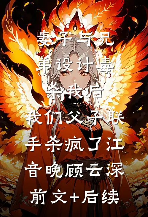妻子与兄弟设计毒杀我后，我们父子联手杀疯了江音晚顾云深前文+后续