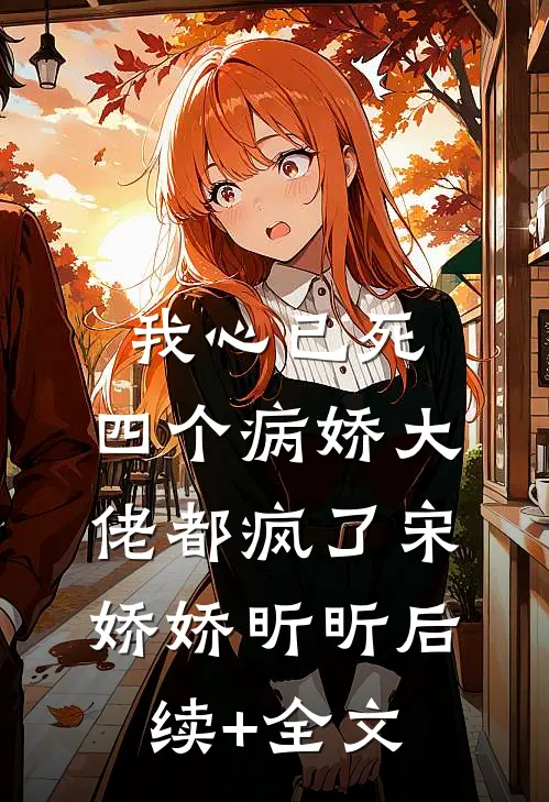 我心已死，四个病娇大佬都疯了宋娇娇昕昕后续+全文