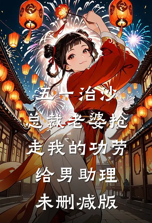 五一治沙，总裁老婆抢走我的功劳给男助理未删减版