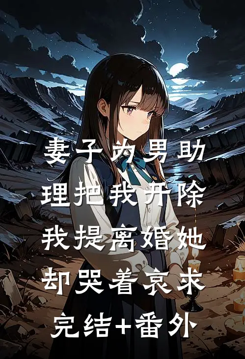 妻子为男助理把我开除，我提离婚她却哭着哀求完结+番外