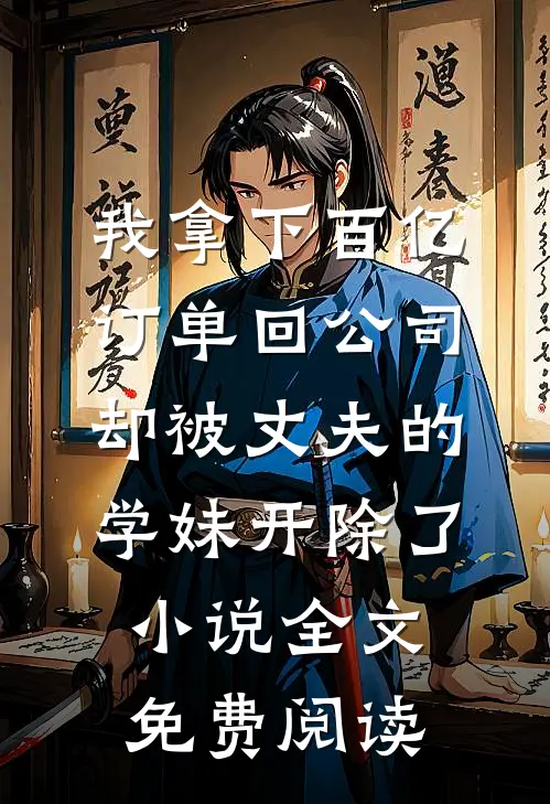 我拿下百亿订单回公司，却被丈夫的学妹开除了小说全文免费阅读