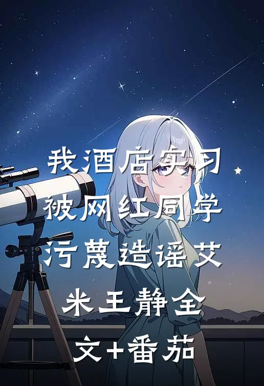 我酒店实习，被网红同学污蔑造谣艾米王静全文+番茄